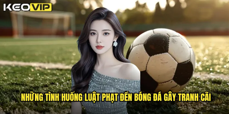 Những tình huống Luật phạt đền bóng đá gây tranh cãi