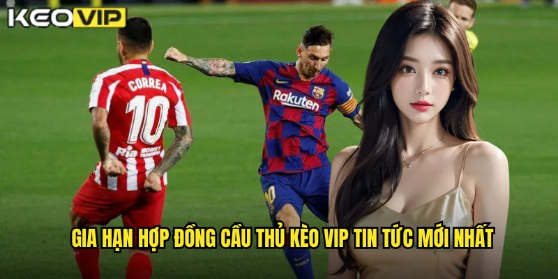 Gia hạn hợp đồng cầu thủ Kèo vip tin tức mới nhất