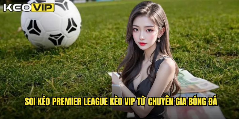 Soi kèo Premier League Kèo vip từ chuyên gia bóng đá
