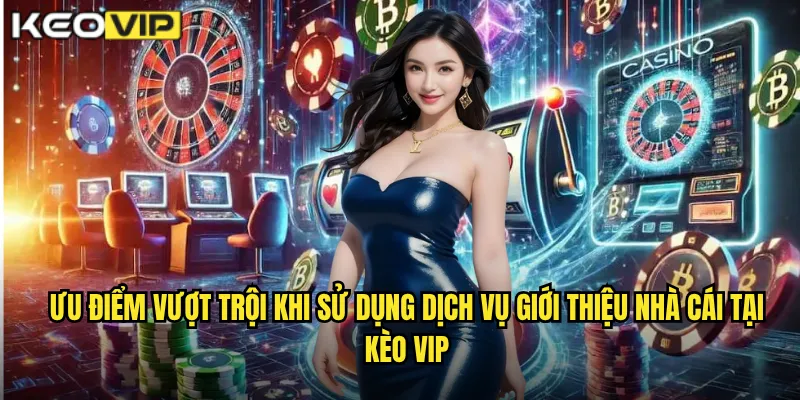 Ưu điểm vượt trội khi sử dụng dịch vụ giới thiệu nhà cái tại Kèo vip